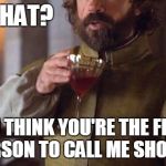 Tyrion Drinks | WHAT? YOU THINK YOU'RE THE FIRST PERSON TO CALL ME SHORT? | image tagged in tyrion drinks | made w/ Imgflip meme maker