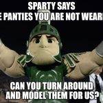 Sparty1 | SPARTY SAYS; NICE PANTIES YOU ARE NOT WEARING. CAN YOU TURN AROUND AND MODEL THEM FOR US? | image tagged in sparty1 | made w/ Imgflip meme maker