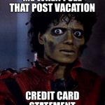 Michael Jackson Thriller | ME WHEN I SEE THAT POST VACATION; CREDIT CARD STATEMENT | image tagged in michael jackson thriller | made w/ Imgflip meme maker