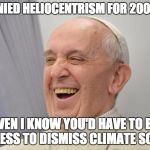 PopeFrancisCONFEPA | WE DENIED HELIOCENTRISM FOR 200 YEARS; EVEN I KNOW YOU'D HAVE TO BE CLUELESS TO DISMISS CLIMATE SCIENCE | image tagged in popefrancisconfepa | made w/ Imgflip meme maker