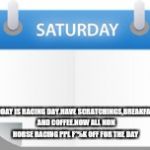 Saturday payroll | TODAY IS RACING DAY.HAVE SCRATCHINGS,BREAKFAST AND COFFEE.NOW ALL NON HORSE RACING PPL F*%K OFF FOR THE DAY | image tagged in saturday payroll | made w/ Imgflip meme maker