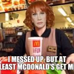 Kathy Griffin | I MESSED UP, BUT AT LEAST MCDONALD'S GET ME | image tagged in kathy griffin | made w/ Imgflip meme maker