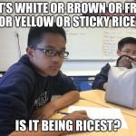 Racist.  | IF IT'S WHITE OR BROWN OR FRIED OR YELLOW OR STICKY RICE, IS IT BEING RICEST? | image tagged in racist | made w/ Imgflip meme maker