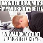 Working | I WONDER HOW MUCH OF MY WORK DAY IS LEFT? WOW LOOK AT THAT! 
ALMOST ETERNITY... | image tagged in working | made w/ Imgflip meme maker