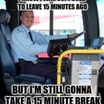 BUS DRIVER | I KNOW I WAS SUPPOSED TO LEAVE 15 MINUTES AGO; BUT I'M STILL GONNA TAKE A 15 MINUTE BREAK | image tagged in bus driver | made w/ Imgflip meme maker