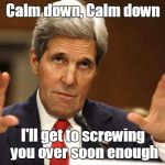 John Kerry can't be both | Calm down, Calm down; I'll get to screwing you over soon enough | image tagged in john kerry can't be both | made w/ Imgflip meme maker