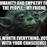 May the Fourth | HUMANITY AND EMPATHY FOR THE PEOPLE... MY FRIEND; IS WORTH EVERYTHING..VOTE WITH YOUR CONSCIENCE | image tagged in may the fourth | made w/ Imgflip meme maker