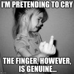 little girl crying | I'M PRETENDING TO CRY; THE FINGER, HOWEVER, IS GENUINE... | image tagged in little girl crying | made w/ Imgflip meme maker