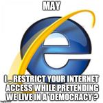Internet Explorer | MAY; I .. RESTRICT YOUR INTERNET ACCESS WHILE PRETENDING WE LIVE IN A 'DEMOCRACY'? | image tagged in internet explorer | made w/ Imgflip meme maker