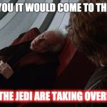 THE JEDI ARE TAKING OVER | ANAKIN, I TOLD YOU IT WOULD COME TO THIS. I WAS RIGHT. THE JEDI ARE TAKING OVER! | image tagged in the jedi are taking over,star wars,palpatine | made w/ Imgflip meme maker