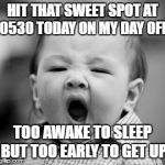 sleepy baby | HIT THAT SWEET SPOT AT 0530 TODAY ON MY DAY OFF; TOO AWAKE TO SLEEP BUT TOO EARLY TO GET UP | image tagged in sleepy baby | made w/ Imgflip meme maker