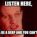 eleventh doctor listen here | LISTEN HERE, I'M GONNA BE A DERP AND YOU CAN'T STOP ME! | image tagged in eleventh doctor listen here | made w/ Imgflip meme maker