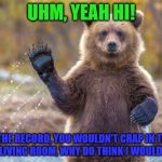 bye bye bear | UHM, YEAH HI! JUST FOR THE RECORD, YOU WOULDN'T CRAP IN THE MIDDLE OF YOUR LIVING ROOM, WHY DO THINK I WOULD IN MINE? | image tagged in bye bye bear | made w/ Imgflip meme maker