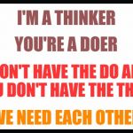 Cooperation and mutual respect produces harmony | I'M A THINKER; YOU'RE A DOER; I DON'T HAVE THE DO AND YOU DON'T HAVE THE THINK; WE NEED EACH OTHER | image tagged in harmony,peace | made w/ Imgflip meme maker