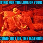 Skeleton in bed  | WAITING FOR THE LOVE OF YOUR LIFE; TO COME OUT OF THE BATHROOM. | image tagged in skeleton in bed | made w/ Imgflip meme maker