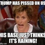 Judge Judy 1 | TRUMP HAS PISSED ON US, HIS BASE JUST THINKS IT'S RAINING! | image tagged in judge judy 1 | made w/ Imgflip meme maker