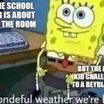 The world's greatest and worst joke | WHEN THE SCHOOL SHOOTER IS ABOUT TO LEAVE THE ROOM; BUT THE AUTISTIC KID CHALLENGES YOU TO A BEYBLADE BATTLE | image tagged in spondgebob wonderful weather,dark humor,school shooter,beyblade | made w/ Imgflip meme maker