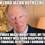 Rothschild Portrait | I,M LORD JACOB ROTHSCHILD! THE TORIES MAGIC MONEY TREE!, MY TOILET PAPER MONEY WILL SOON DISAPPEAR IN THE GLOBAL FINANCIAL RESET!CAN I BORROW A FIVER? | image tagged in rothschild portrait | made w/ Imgflip meme maker