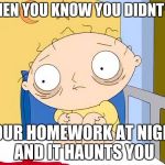 Psycho Stewie | WHEN YOU KNOW YOU DIDNT DO; YOUR HOMEWORK AT NIGHT AND IT HAUNTS YOU | image tagged in psycho stewie | made w/ Imgflip meme maker