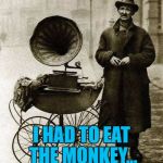 1920's jukebox... | I HAD TO EAT THE MONKEY... | image tagged in 1920's street gramophone player,memes,music,animals,monkeys | made w/ Imgflip meme maker