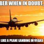Plane landing in Vegas | REMEMBER WHEN IN DOUBT, STRUT! LIKE A PLANE LANDING IN VEGAS | image tagged in plane landing in vegas | made w/ Imgflip meme maker
