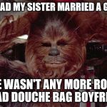 Big Brothers Are Known To Rip Arms Off If You Diss Their Sisters | I'M SO GLAD MY SISTER MARRIED A GOOD GUY; THERE WASN'T ANY MORE ROOM IN THE DEAD DOUCHE BAG BOYFRIEND PIT | image tagged in chewbacca relaxed,big brother | made w/ Imgflip meme maker