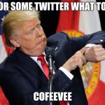 Trump Time | TIME FOR SOME TWITTER WHAT TO TYPE? COFEEVEE | image tagged in trump time | made w/ Imgflip meme maker