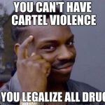Solution to drug problems | YOU CAN'T HAVE CARTEL VIOLENCE; IF YOU LEGALIZE ALL DRUGS | image tagged in roll safe,drugz,cartel,drugs,mexico,mafia | made w/ Imgflip meme maker