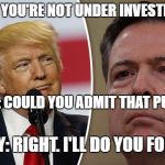 Trump Comey | COMEY: YOU'RE NOT UNDER INVESTIGATION; TRUMP: COULD YOU ADMIT THAT PUBLICLY; COMEY: RIGHT. I'LL DO YOU FOR THAT. | image tagged in trump comey | made w/ Imgflip meme maker
