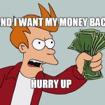 HURRY UP AND TAKE MY MONEY | AND I WANT MY MONEY BACK; HURRY UP | image tagged in hurry up and take my money | made w/ Imgflip meme maker