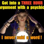 Argument with Psychic | Got  into  a; THREE  HOUR; argument  with  a  psychic ! I  never  said  a  word ! | image tagged in psychic | made w/ Imgflip meme maker
