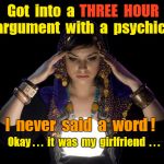 Psychic girlfriend | Got  into  a; THREE  HOUR; argument  with  a  psychic ! I  never  said  a  word ! Okay . . .  it  was  my  girlfriend  . . . | image tagged in psychic girlfriend | made w/ Imgflip meme maker