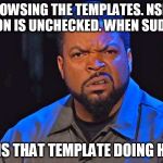 ice cube wtf face | BROWSING THE TEMPLATES. NSFW BUTTON IS UNCHECKED. WHEN SUDDENLY WTF IS THAT TEMPLATE DOING HERE? | image tagged in ice cube wtf face,memes,template,wtf,ice cube,funny | made w/ Imgflip meme maker