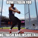 thrower | HOW I TRAIN FOR; LIFTING TRASH BAG INSIDE TALL CAN | image tagged in thrower | made w/ Imgflip meme maker
