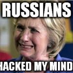 Russians hacked my mind! | RUSSIANS; HACKED MY MIND! | image tagged in hillary crying,hillary paranoid,mad liberals,sore losers | made w/ Imgflip meme maker