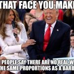 Billionaires. | THAT FACE YOU MAKE; WHEN PEOPLE SAY THERE ARE NO REAL WOMEN WITH THE SAME PROPORTIONS AS A BARBIE DOLL | image tagged in trump melania laugh,memes,funny,barbie | made w/ Imgflip meme maker