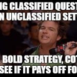 Bold Strategy Cotton | ASKING CLASSIFIED QUESTIONS IN AN UNCLASSIFIED SETTING; IT'S A BOLD STRATEGY, COTTON. LET'S SEE IF IT PAYS OFF FOR 'EM. | image tagged in bold strategy cotton | made w/ Imgflip meme maker