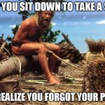 Cast away | TFW YOU SIT DOWN TO TAKE A SHIT; AND REALIZE YOU FORGOT YOUR PHONE | image tagged in cast away | made w/ Imgflip meme maker
