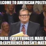 Whose Line is it Anyway | WELCOME TO AMERICAN POLITICS; WHERE EVERYTHING IS MADE UP AND EXPERIENCE DOESN'T MATTER | image tagged in whose line is it anyway | made w/ Imgflip meme maker
