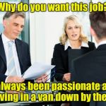 job interview | Why do you want this job? I've always been passionate about not living in a van down by the river | image tagged in job interview | made w/ Imgflip meme maker