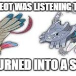bird turned metal | MY PIDGEOT WAS LISTENING TO METAL; AND TURNED INTO A STEELIX | image tagged in bird turned metal | made w/ Imgflip meme maker
