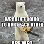 slowly walk away from the pipeline  | WE AREN'T GOING TO HURT EACH OTHER; ARE WE? | image tagged in chainsaw polar bear,environmental | made w/ Imgflip meme maker