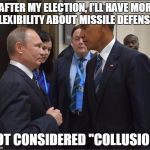 Obama Putin | "AFTER MY ELECTION, I'LL HAVE MORE FLEXIBILITY ABOUT MISSILE DEFENSE"; NOT CONSIDERED "COLLUSION" | image tagged in obama putin | made w/ Imgflip meme maker