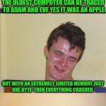 10 guy bad pun | THE OLDEST COMPUTER CAN BE TRACED TO ADAM AND EVE YES IT WAS AN APPLE; BUT WITH AN EXTREMELY LIMITED MEMORY
JUST ONE BYTE

THEN EVERYTHING CRASHED | image tagged in 10 guy bad pun | made w/ Imgflip meme maker
