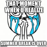 Crying Face | THAT MOMENT WHEN U REALIZE; SUMMER BREAK IS OVER | image tagged in crying face | made w/ Imgflip meme maker