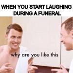 Why are you like this | WHEN YOU START LAUGHING DURING A FUNERAL | image tagged in why are you like this | made w/ Imgflip meme maker