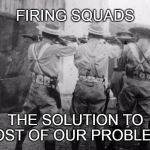 The Solution | FIRING SQUADS; THE SOLUTION TO MOST OF OUR PROBLEMS | image tagged in firing squad | made w/ Imgflip meme maker