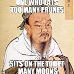 wise man Confucius  | ONE WHO EATS TOO MANY
PRUNES; SITS ON THE TOILET MANY MOONS | image tagged in wise man confucius | made w/ Imgflip meme maker
