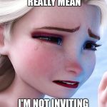 Elsa upset | YOU'RE BEING REALLY MEAN; I'M NOT INVITING YOU TO MY PARTY! | image tagged in elsa upset | made w/ Imgflip meme maker