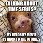 dumb dog | TALKING ABOUT TIME SERIES? MY FAVORITE MOVIE IS BACK TO THE FUTURE 2 | image tagged in dumb dog | made w/ Imgflip meme maker